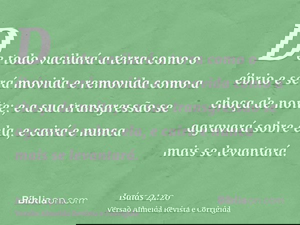 De todo vacilará a terra como o ébrio e será movida e removida como a choça de noite; e a sua transgressão se agravará sobre ela, e cairá e nunca mais se levant