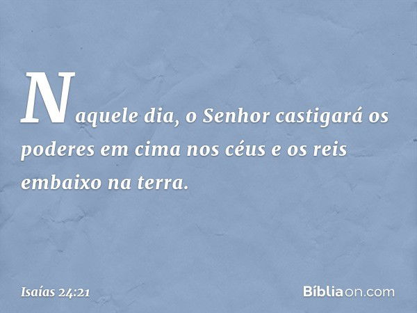 Naquele dia, o Senhor castigará
os poderes em cima nos céus
e os reis embaixo na terra. -- Isaías 24:21