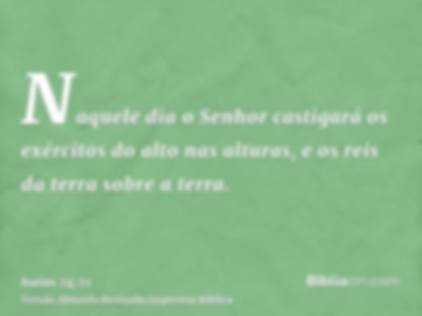 Naquele dia o Senhor castigará os exércitos do alto nas alturas, e os reis da terra sobre a terra.