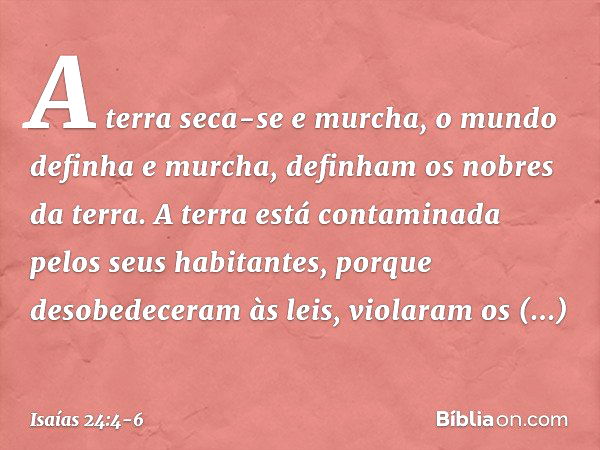 A terra seca-se e murcha,
o mundo definha e murcha,
definham os nobres da terra. A terra está contaminada
pelos seus habitantes,
porque desobedeceram às leis,
v