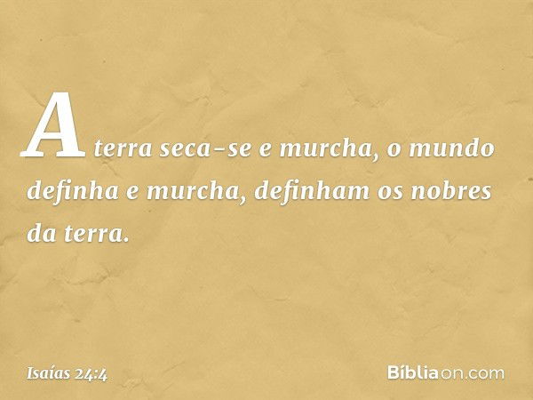 A terra seca-se e murcha,
o mundo definha e murcha,
definham os nobres da terra. -- Isaías 24:4