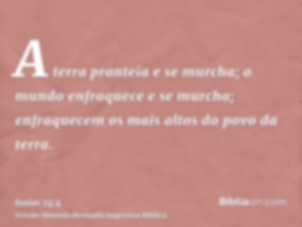 A terra pranteia e se murcha; o mundo enfraquece e se murcha; enfraquecem os mais altos do povo da terra.