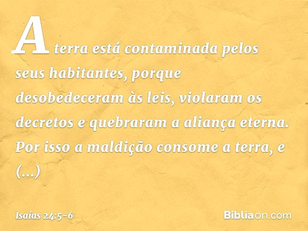 A terra está contaminada
pelos seus habitantes,
porque desobedeceram às leis,
violaram os decretos
e quebraram a aliança eterna. Por isso a maldição consome a t