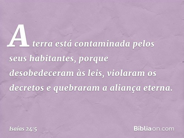 A terra está contaminada
pelos seus habitantes,
porque desobedeceram às leis,
violaram os decretos
e quebraram a aliança eterna. -- Isaías 24:5