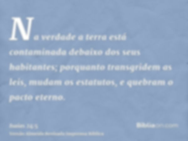 Na verdade a terra está contaminada debaixo dos seus habitantes; porquanto transgridem as leis, mudam os estatutos, e quebram o pacto eterno.