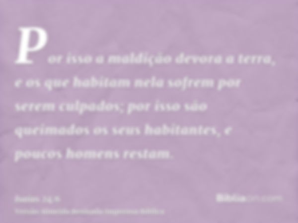 Por isso a maldição devora a terra, e os que habitam nela sofrem por serem culpados; por isso são queimados os seus habitantes, e poucos homens restam.