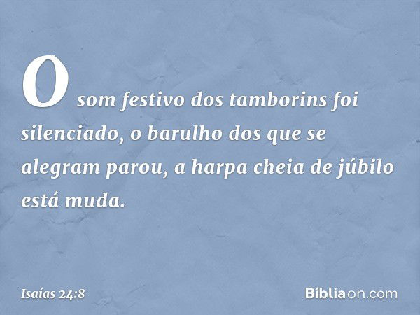 O som festivo dos tamborins
foi silenciado,
o barulho dos que se alegram parou,
a harpa cheia de júbilo está muda. -- Isaías 24:8