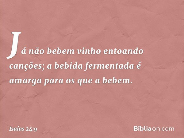 Já não bebem vinho entoando canções;
a bebida fermentada é amarga
para os que a bebem. -- Isaías 24:9