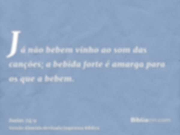 Já não bebem vinho ao som das canções; a bebida forte é amarga para os que a bebem.