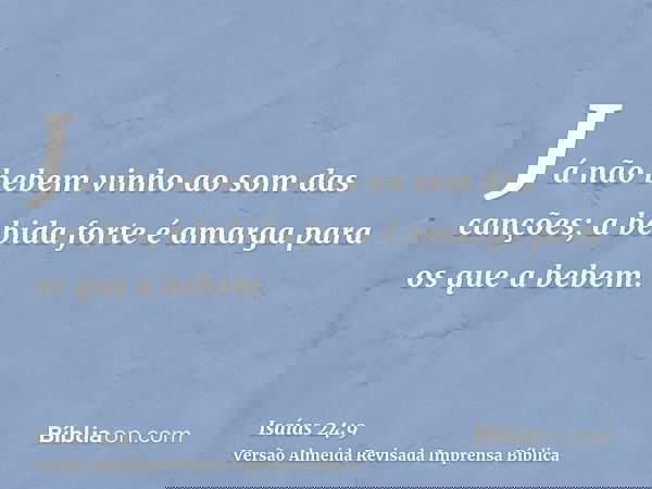Já não bebem vinho ao som das canções; a bebida forte é amarga para os que a bebem.