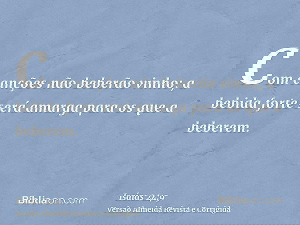Com canções não beberão vinho; a bebida forte será amarga para os que a beberem.