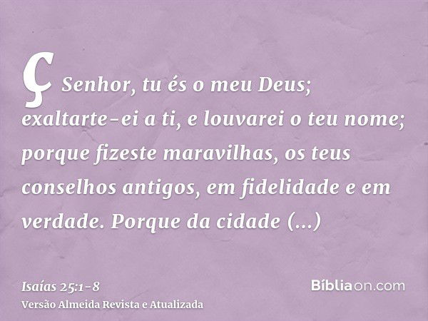 ç Senhor, tu és o meu Deus; exaltarte-ei a ti, e louvarei o teu nome; porque fizeste maravilhas, os teus conselhos antigos, em fidelidade e em verdade.Porque da