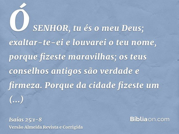 Ó SENHOR, tu és o meu Deus; exaltar-te-ei e louvarei o teu nome, porque fizeste maravilhas; os teus conselhos antigos são verdade e firmeza.Porque da cidade fiz