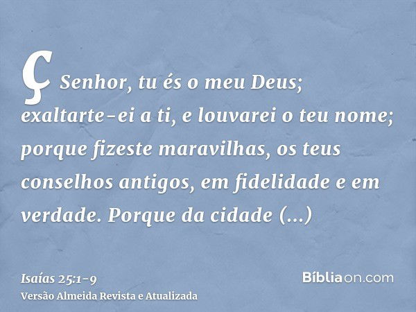 ç Senhor, tu és o meu Deus; exaltarte-ei a ti, e louvarei o teu nome; porque fizeste maravilhas, os teus conselhos antigos, em fidelidade e em verdade.Porque da