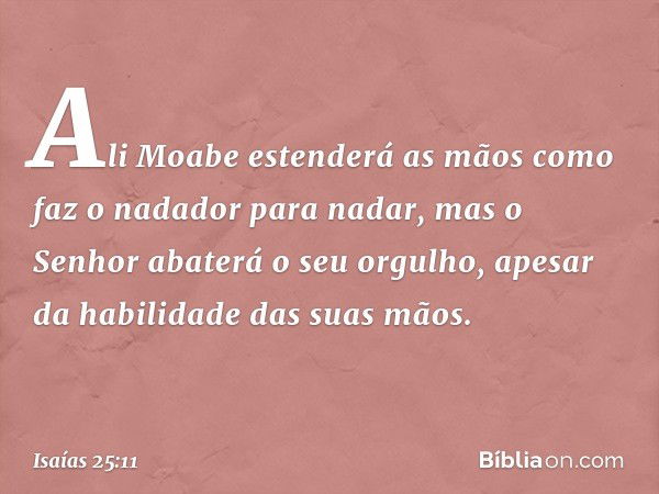 Ali Moabe estenderá as mãos
como faz o nadador para nadar,
mas o Senhor abaterá o seu orgulho,
apesar da habilidade das suas mãos. -- Isaías 25:11