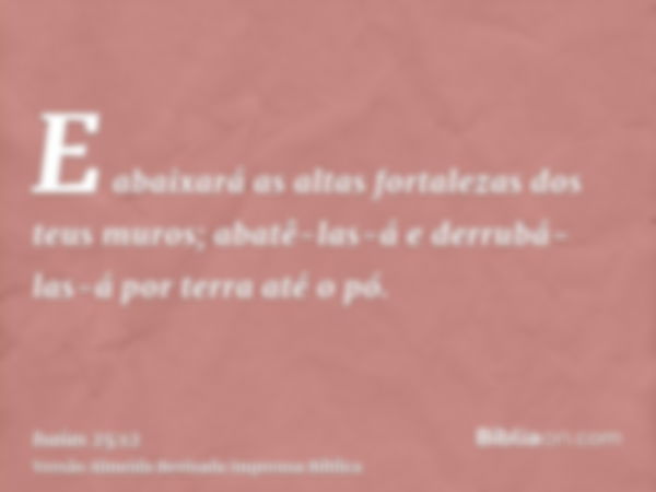 E abaixará as altas fortalezas dos teus muros; abatê-las-á e derrubá-las-á por terra até o pó.