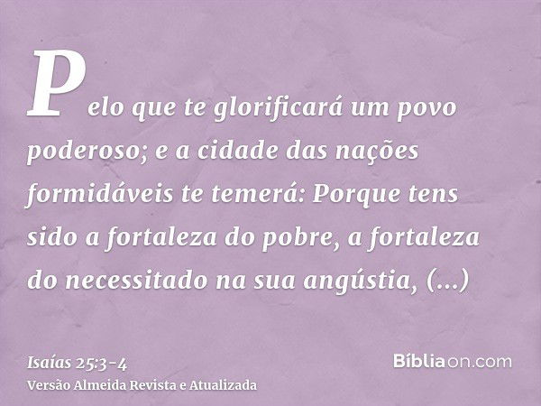 Pelo que te glorificará um povo poderoso; e a cidade das nações formidáveis te temerá:Porque tens sido a fortaleza do pobre, a fortaleza do necessitado na sua a