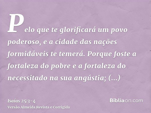 Pelo que te glorificará um povo poderoso, e a cidade das nações formidáveis te temerá.Porque foste a fortaleza do pobre e a fortaleza do necessitado na sua angú