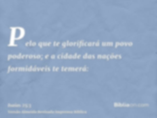 Pelo que te glorificará um povo poderoso; e a cidade das nações formidáveis te temerá: