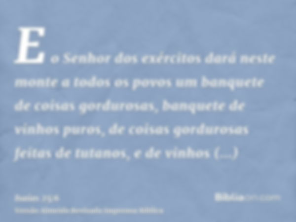 E o Senhor dos exércitos dará neste monte a todos os povos um banquete de coisas gordurosas, banquete de vinhos puros, de coisas gordurosas feitas de tutanos, e