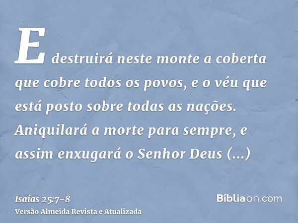 E destruirá neste monte a coberta que cobre todos os povos, e o véu que está posto sobre todas as nações.Aniquilará a morte para sempre, e assim enxugará o Senh