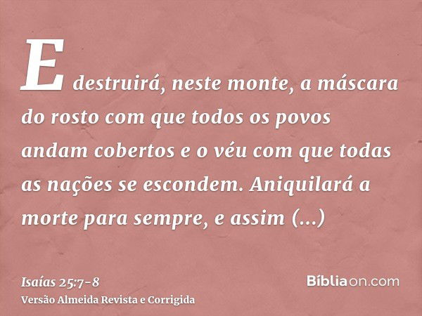 E destruirá, neste monte, a máscara do rosto com que todos os povos andam cobertos e o véu com que todas as nações se escondem.Aniquilará a morte para sempre, e