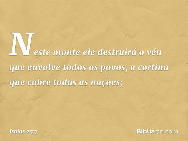 Neste monte ele destruirá o véu
que envolve todos os povos,
a cortina que cobre todas as nações; -- Isaías 25:7