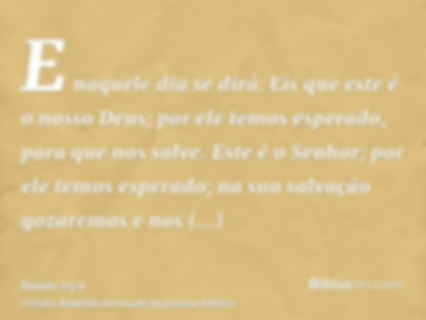 E naquele dia se dirá: Eis que este é o nosso Deus; por ele temos esperado, para que nos salve. Este é o Senhor; por ele temos esperado; na sua salvação gozarem