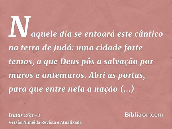 Naquele dia se entoará este cântico na terra de Judá: uma cidade forte temos, a que Deus pôs a salvação por muros e antemuros.Abri as portas, para que entre nel