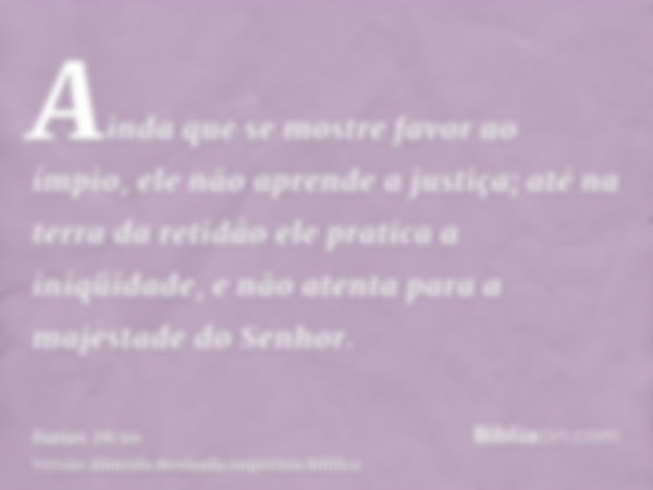 Ainda que se mostre favor ao ímpio, ele não aprende a justiça; até na terra da retidão ele pratica a iniqüidade, e não atenta para a majestade do Senhor.