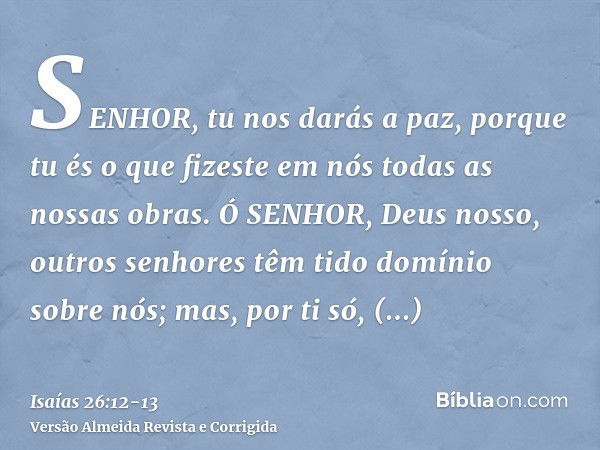 SENHOR, tu nos darás a paz, porque tu és o que fizeste em nós todas as nossas obras.Ó SENHOR, Deus nosso, outros senhores têm tido domínio sobre nós; mas, por t