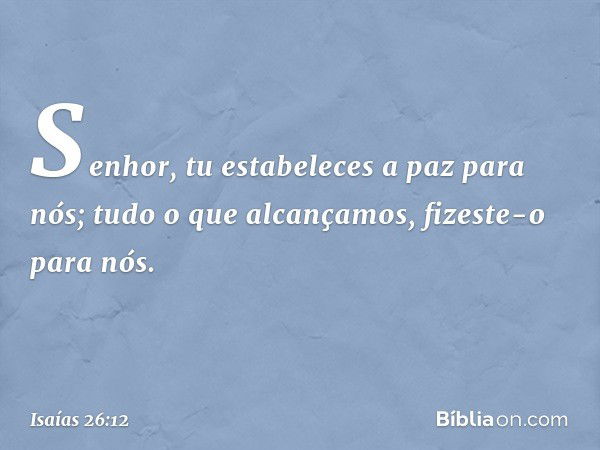 Senhor, tu estabeleces a paz para nós;
tudo o que alcançamos,
fizeste-o para nós. -- Isaías 26:12