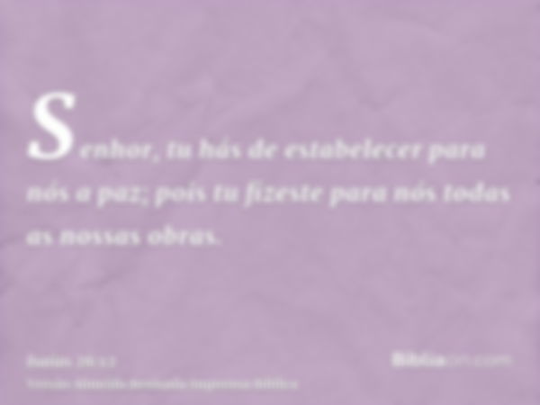 Senhor, tu hás de estabelecer para nós a paz; pois tu fizeste para nós todas as nossas obras.