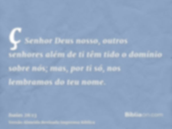 ç Senhor Deus nosso, outros senhores além de ti têm tido o domínio sobre nós; mas, por ti só, nos lembramos do teu nome.