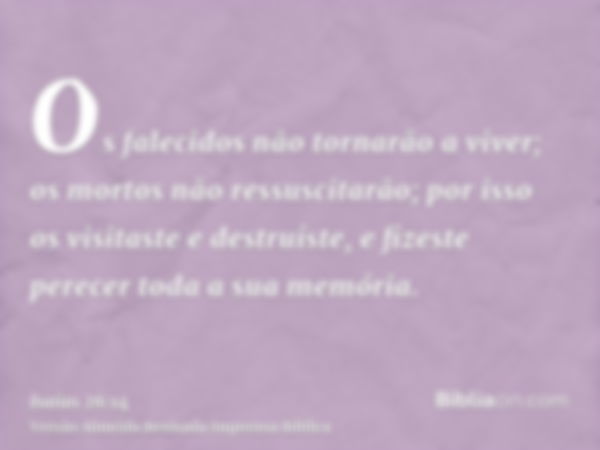 Os falecidos não tornarão a viver; os mortos não ressuscitarão; por isso os visitaste e destruíste, e fizeste perecer toda a sua memória.