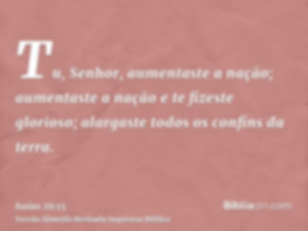 Tu, Senhor, aumentaste a nação; aumentaste a nação e te fizeste glorioso; alargaste todos os confins da terra.