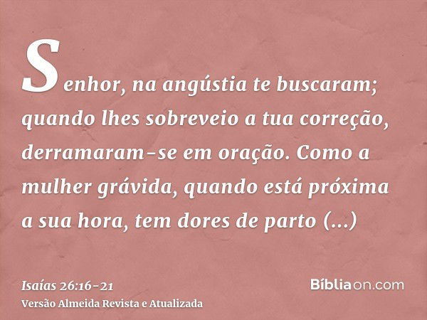 Senhor, na angústia te buscaram; quando lhes sobreveio a tua correção, derramaram-se em oração.Como a mulher grávida, quando está próxima a sua hora, tem dores 