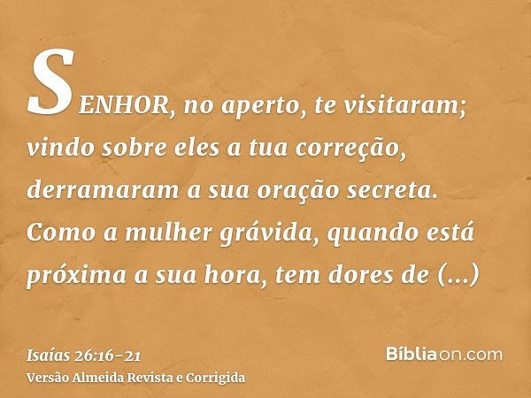 SENHOR, no aperto, te visitaram; vindo sobre eles a tua correção, derramaram a sua oração secreta.Como a mulher grávida, quando está próxima a sua hora, tem dor