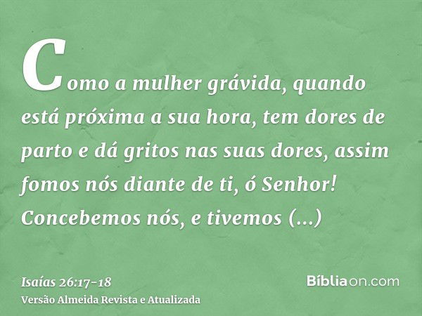 Como a mulher grávida, quando está próxima a sua hora, tem dores de parto e dá gritos nas suas dores, assim fomos nós diante de ti, ó Senhor!Concebemos nós, e t