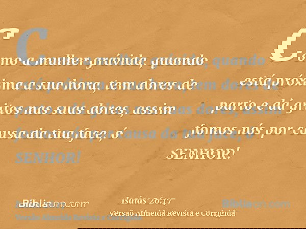 Como a mulher grávida, quando está próxima a sua hora, tem dores de parto e dá gritos nas suas dores, assim fomos nós por causa da tua face, ó SENHOR!