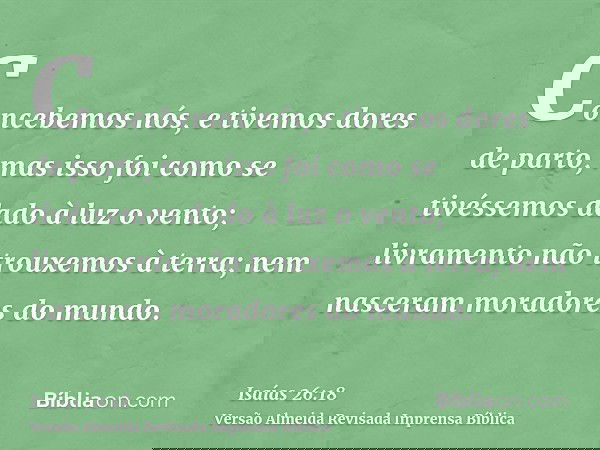 Concebemos nós, e tivemos dores de parto, mas isso foi como se tivéssemos dado à luz o vento; livramento não trouxemos à terra; nem nasceram moradores do mundo.