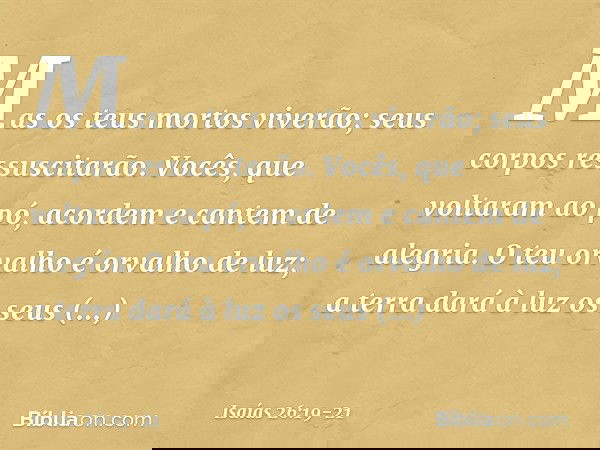 Mas os teus mortos viverão;
seus corpos ressuscitarão.
Vocês, que voltaram ao pó,
acordem e cantem de alegria.
O teu orvalho é orvalho de luz;
a terra dará à lu