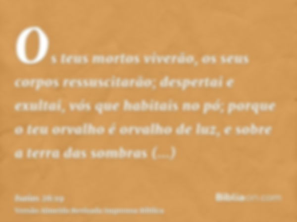 Os teus mortos viverão, os seus corpos ressuscitarão; despertai e exultai, vós que habitais no pó; porque o teu orvalho é orvalho de luz, e sobre a terra das so