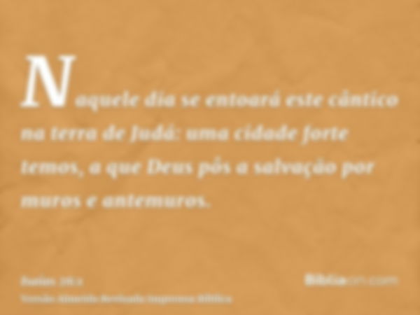 Naquele dia se entoará este cântico na terra de Judá: uma cidade forte temos, a que Deus pôs a salvação por muros e antemuros.