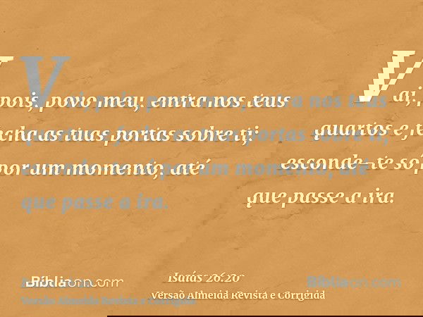 Vai, pois, povo meu, entra nos teus quartos e fecha as tuas portas sobre ti; esconde-te só por um momento, até que passe a ira.
