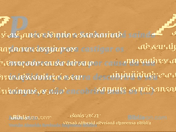 Pois eis que o Senhor está saindo do seu lugar para castigar os moradores da terra por causa da sua iniqüidade; e a terra descobrirá o seu sangue, e não encobri