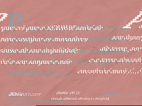 Porque eis que o SENHOR sairá do seu lugar para castigar os moradores da terra, por causa da sua iniqüidade; e a terra descobrirá o seu sangue e não encobrirá m