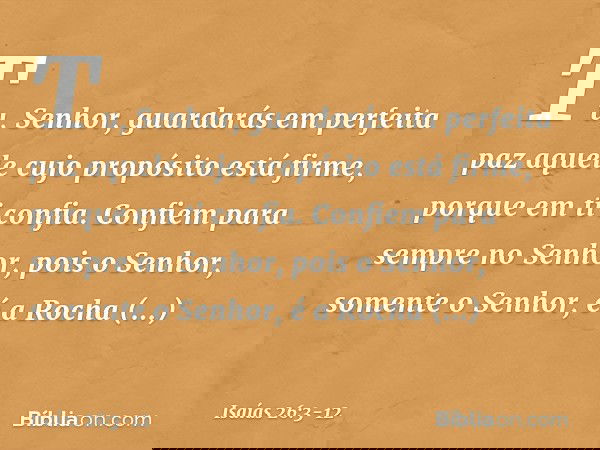 Tu, Senhor, guardarás em perfeita paz
aquele cujo propósito está firme,
porque em ti confia. Confiem para sempre no Senhor,
pois o Senhor, somente o Senhor,
é a