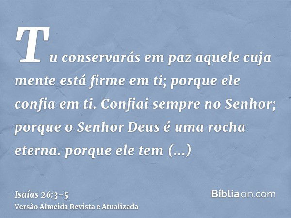 Tu conservarás em paz aquele cuja mente está firme em ti; porque ele confia em ti.Confiai sempre no Senhor; porque o Senhor Deus é uma rocha eterna.porque ele t