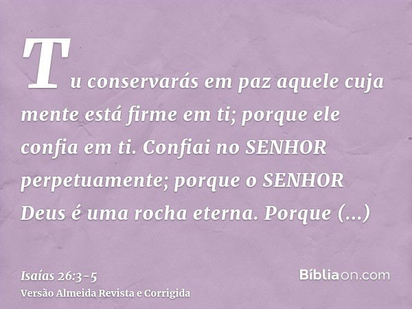 Tu conservarás em paz aquele cuja mente está firme em ti; porque ele confia em ti.Confiai no SENHOR perpetuamente; porque o SENHOR Deus é uma rocha eterna.Porqu